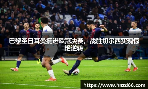 巴黎圣日耳曼挺进欧冠决赛，战胜切尔西实现惊艳逆转