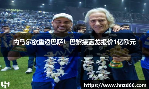 内马尔欲重返巴萨！巴黎接蓝龙报价1亿欧元