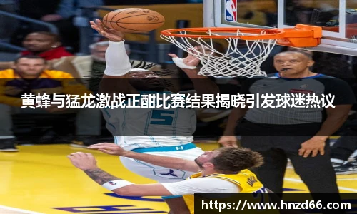 黄蜂与猛龙激战正酣比赛结果揭晓引发球迷热议