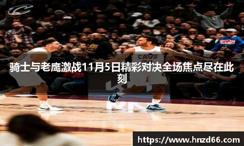 骑士与老鹰激战11月5日精彩对决全场焦点尽在此刻