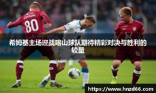 希姆基主场迎战喀山球队期待精彩对决与胜利的较量