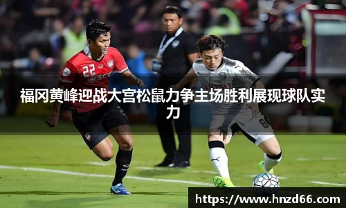 福冈黄峰迎战大宫松鼠力争主场胜利展现球队实力