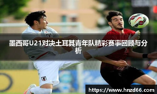 墨西哥U21对决土耳其青年队精彩赛事回顾与分析
