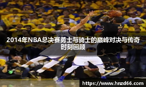 2014年NBA总决赛勇士与骑士的巅峰对决与传奇时刻回顾