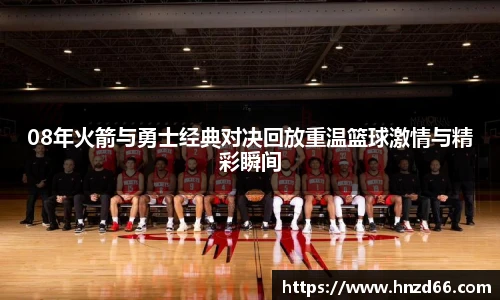 08年火箭与勇士经典对决回放重温篮球激情与精彩瞬间