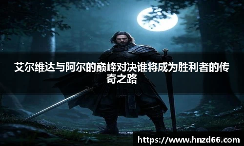 艾尔维达与阿尔的巅峰对决谁将成为胜利者的传奇之路