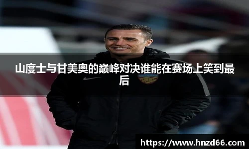 山度士与甘美奥的巅峰对决谁能在赛场上笑到最后