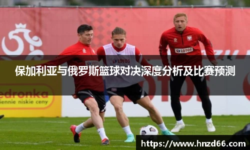 保加利亚与俄罗斯篮球对决深度分析及比赛预测